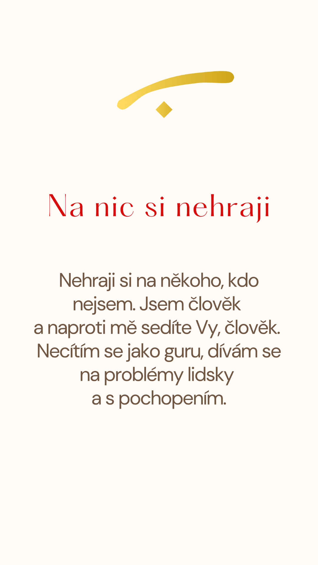 Grafický textový motiv s textem: Na nic si nehraji.
Nehraji si na někoho, kdo nejsem. Jsem člověk
a naproti mě sedíte Vy, člověk.
Necítím se jako guru, dívám se na problémy lidsky
a s pochopením.